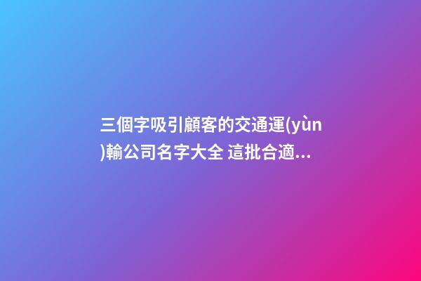 三個字吸引顧客的交通運(yùn)輸公司名字大全 這批合適提倡-第1張-公司起名-玄機(jī)派